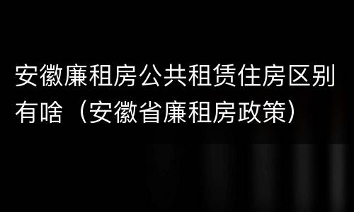 安徽廉租房公共租赁住房区别有啥（安徽省廉租房政策）