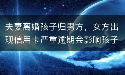 夫妻离婚孩子归男方，女方出现信用卡严重逾期会影响孩子吗？比如孩子读书之类的