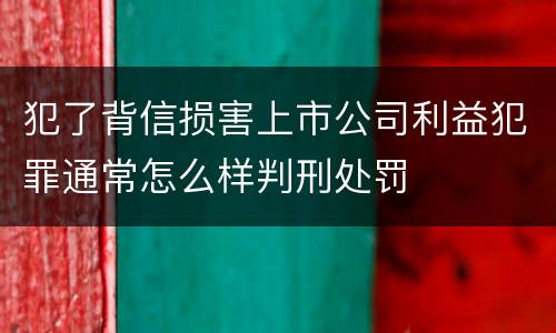 犯了背信损害上市公司利益犯罪通常怎么样判刑处罚