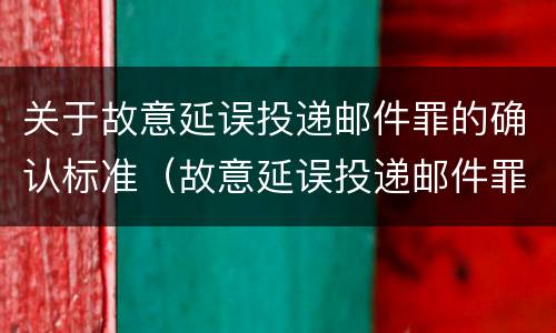 关于故意延误投递邮件罪的确认标准（故意延误投递邮件罪案例）