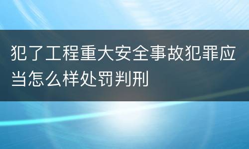 犯了工程重大安全事故犯罪应当怎么样处罚判刑