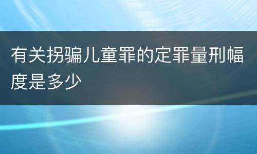 有关拐骗儿童罪的定罪量刑幅度是多少