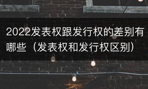 2022发表权跟发行权的差别有哪些（发表权和发行权区别）