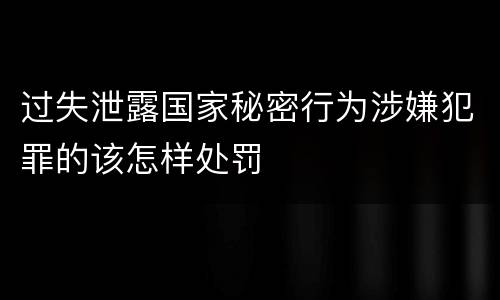 过失泄露国家秘密行为涉嫌犯罪的该怎样处罚