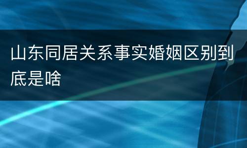 山东同居关系事实婚姻区别到底是啥