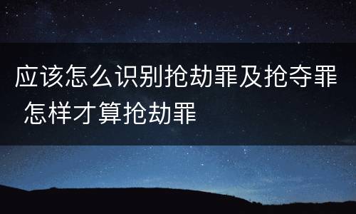 应该怎么识别抢劫罪及抢夺罪 怎样才算抢劫罪