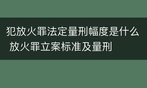 犯放火罪法定量刑幅度是什么 放火罪立案标准及量刑