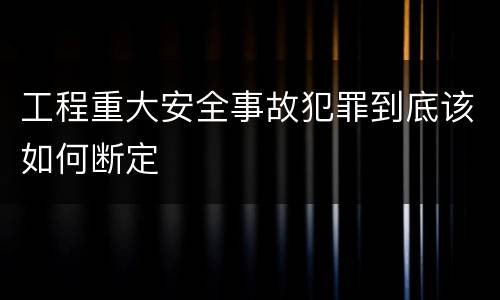 工程重大安全事故犯罪到底该如何断定
