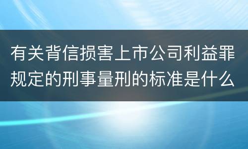 有关背信损害上市公司利益罪规定的刑事量刑的标准是什么