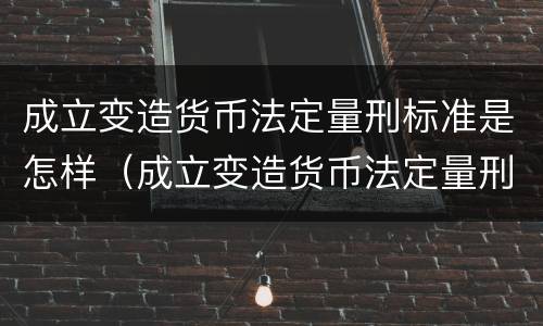 成立变造货币法定量刑标准是怎样（成立变造货币法定量刑标准是怎样的）