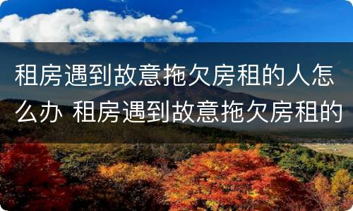 租房遇到故意拖欠房租的人怎么办 租房遇到故意拖欠房租的人怎么办理