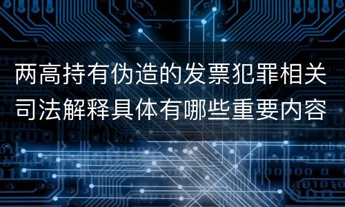 两高持有伪造的发票犯罪相关司法解释具体有哪些重要内容