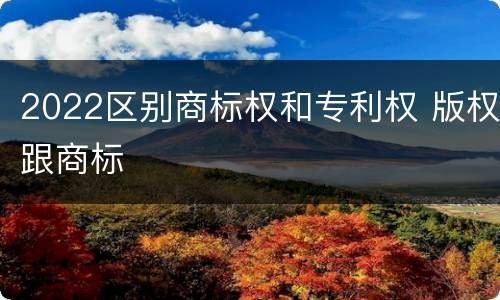 2022区别商标权和专利权 版权跟商标
