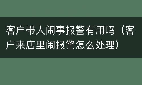 客户带人闹事报警有用吗（客户来店里闹报警怎么处理）