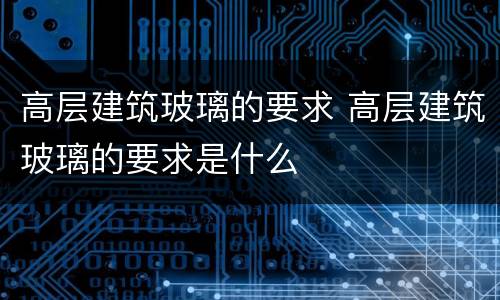 高层建筑玻璃的要求 高层建筑玻璃的要求是什么