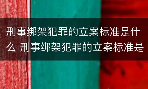 刑事绑架犯罪的立案标准是什么 刑事绑架犯罪的立案标准是什么呢