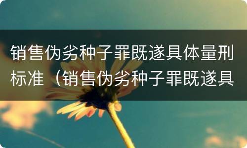 销售伪劣种子罪既遂具体量刑标准（销售伪劣种子罪既遂具体量刑标准是多少）