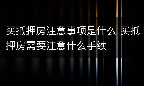 买抵押房注意事项是什么 买抵押房需要注意什么手续