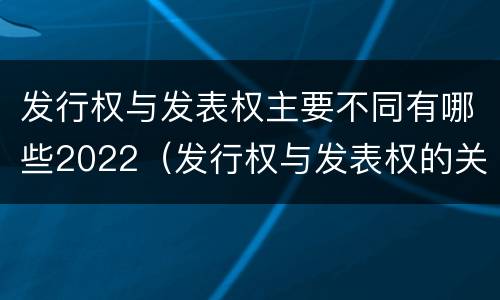 发行权与发表权主要不同有哪些2022（发行权与发表权的关系）