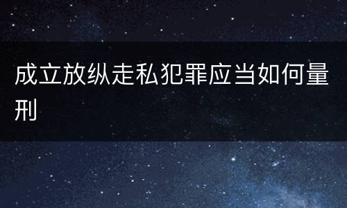 成立放纵走私犯罪应当如何量刑
