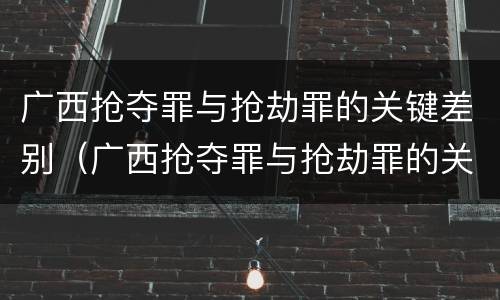 广西抢夺罪与抢劫罪的关键差别（广西抢夺罪与抢劫罪的关键差别在哪）