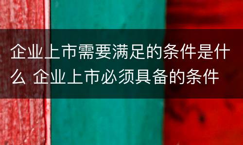 企业上市需要满足的条件是什么 企业上市必须具备的条件