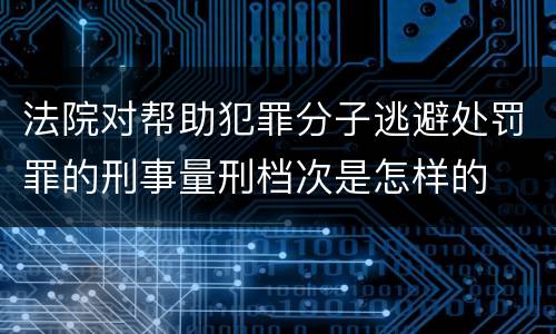 法院对帮助犯罪分子逃避处罚罪的刑事量刑档次是怎样的