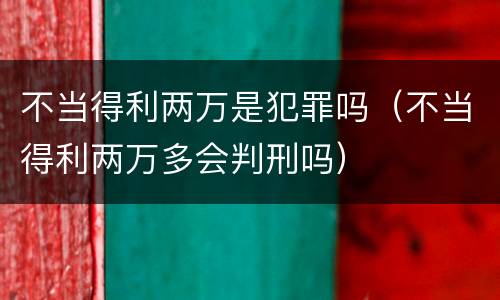 不当得利两万是犯罪吗（不当得利两万多会判刑吗）