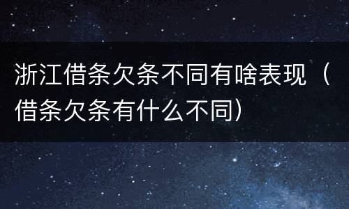 浙江借条欠条不同有啥表现（借条欠条有什么不同）