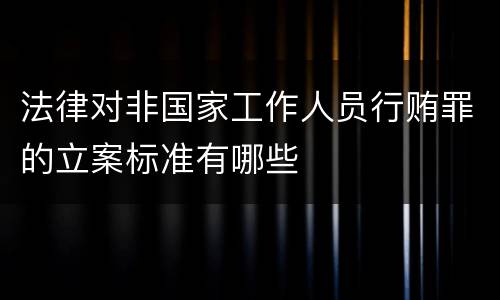 法律对非国家工作人员行贿罪的立案标准有哪些