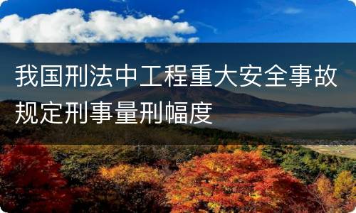 我国刑法中工程重大安全事故规定刑事量刑幅度