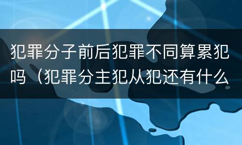 犯罪分子前后犯罪不同算累犯吗（犯罪分主犯从犯还有什么）