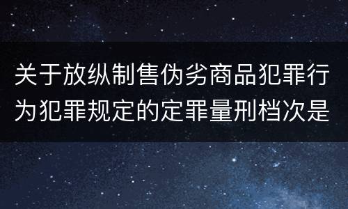 关于放纵制售伪劣商品犯罪行为犯罪规定的定罪量刑档次是怎样的