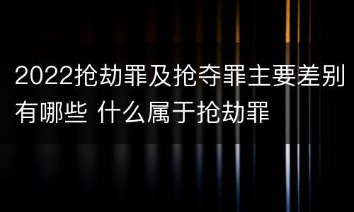 2022抢劫罪及抢夺罪主要差别有哪些 什么属于抢劫罪