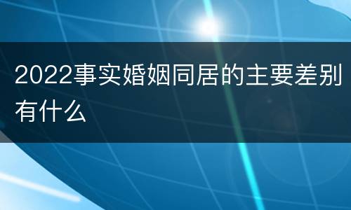 2022事实婚姻同居的主要差别有什么