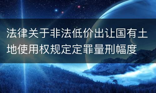 法律关于非法低价出让国有土地使用权规定定罪量刑幅度