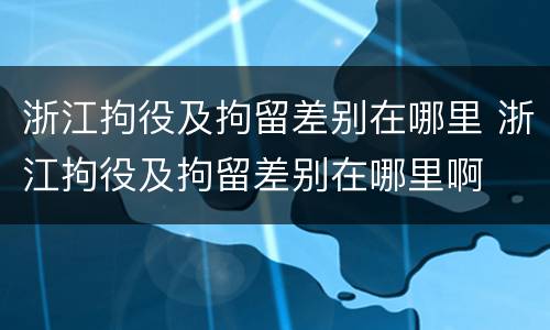 浙江拘役及拘留差别在哪里 浙江拘役及拘留差别在哪里啊