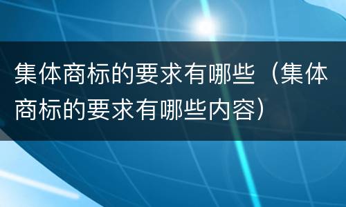 集体商标的要求有哪些（集体商标的要求有哪些内容）