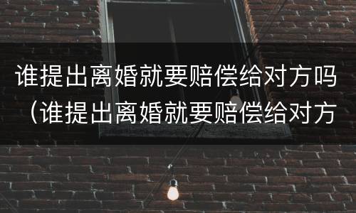 谁提出离婚就要赔偿给对方吗（谁提出离婚就要赔偿给对方吗）