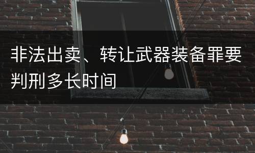 非法出卖、转让武器装备罪要判刑多长时间