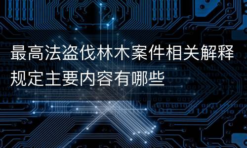 最高法盗伐林木案件相关解释规定主要内容有哪些