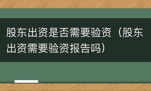股东出资是否需要验资（股东出资需要验资报告吗）