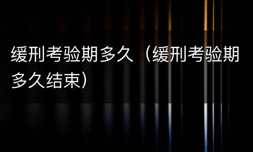 缓刑考验期多久（缓刑考验期多久结束）