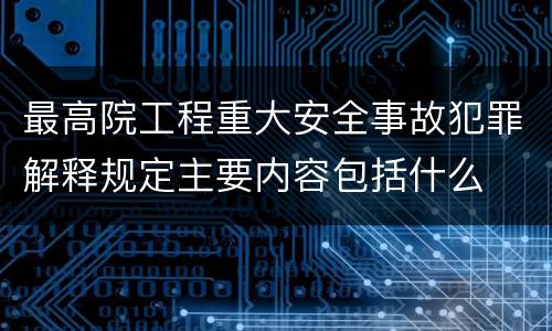 最高院工程重大安全事故犯罪解释规定主要内容包括什么