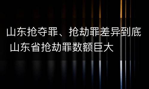 山东抢夺罪、抢劫罪差异到底 山东省抢劫罪数额巨大