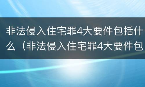 非法侵入住宅罪4大要件包括什么（非法侵入住宅罪4大要件包括什么）