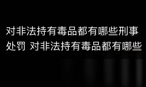 对非法持有毒品都有哪些刑事处罚 对非法持有毒品都有哪些刑事处罚规定