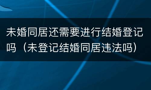 未婚同居还需要进行结婚登记吗（未登记结婚同居违法吗）