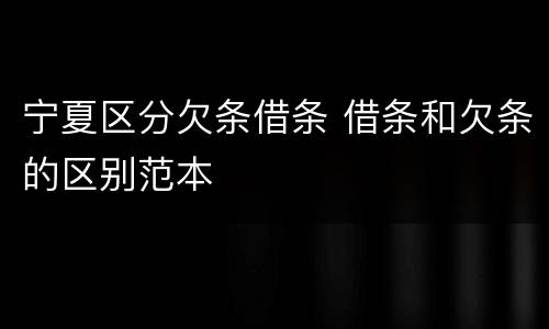 宁夏区分欠条借条 借条和欠条的区别范本