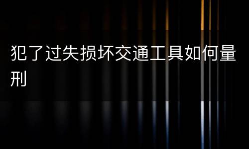 犯了过失损坏交通工具如何量刑